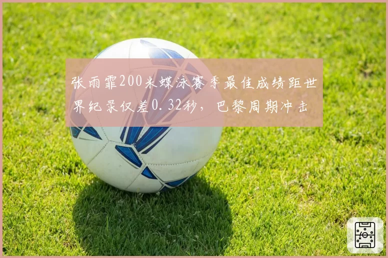 张雨霏200米蝶泳赛季最佳成绩距世界纪录仅差0.32秒,巴黎周期冲击双冠前景几何