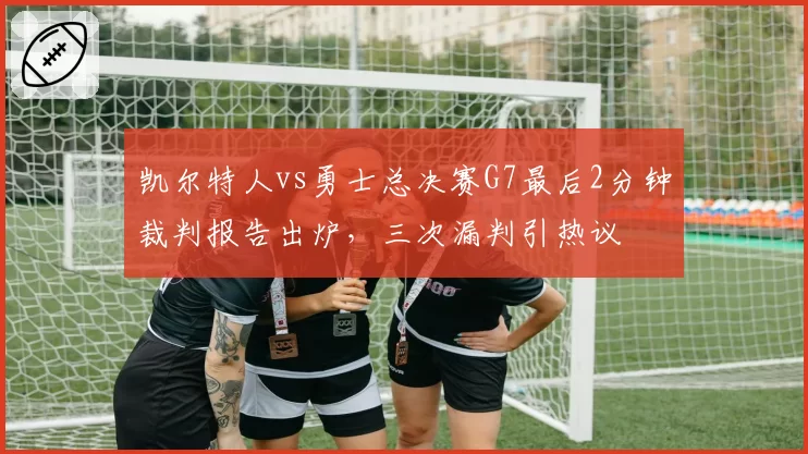 凯尔特人vs勇士总决赛G7最后2分钟裁判报告出炉，三次漏判引热议