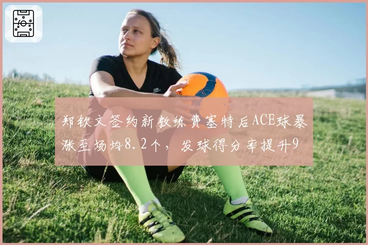 郑钦文签约新教练费塞特后ACE球暴涨至场均8.2个，发球得分率提升9%