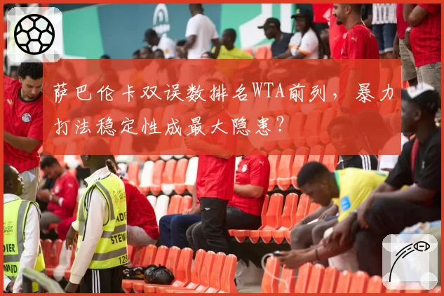 萨巴伦卡双误数排名WTA前列，暴力打法稳定性成最大隐患？