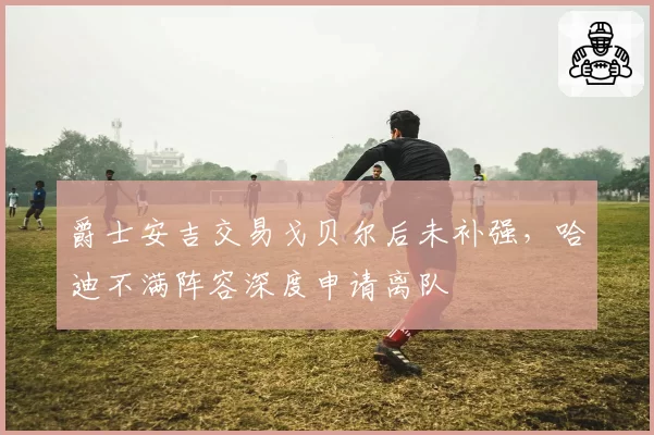 爵士安吉交易戈贝尔后未补强，哈迪不满阵容深度申请离队