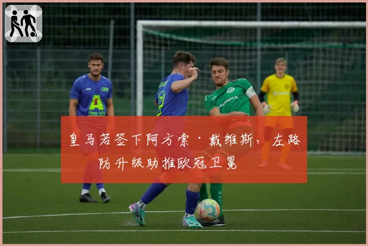 皇马若签下阿方索·戴维斯，左路攻防升级助推欧冠卫冕