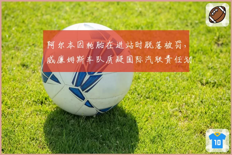 阿尔本因轮胎在进站时脱落被罚，威廉姆斯车队质疑国际汽联责任划分