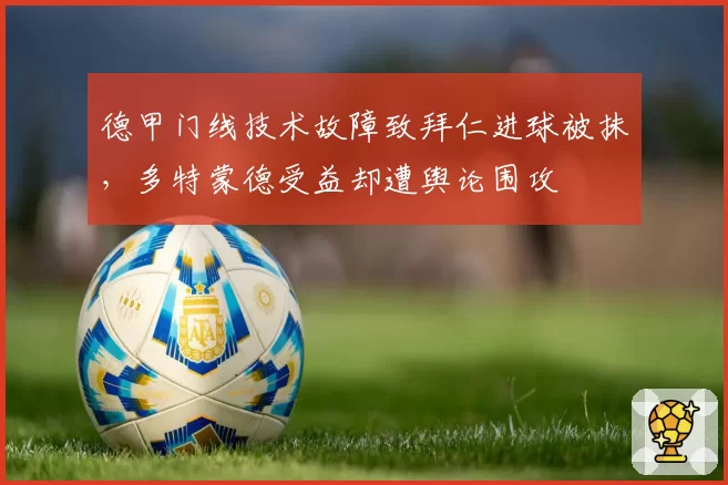 德甲门线技术故障致拜仁进球被抹，多特蒙德受益却遭舆论围攻