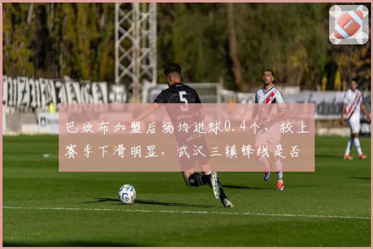 巴坎布加盟后场均进球0.4个，较上赛季下滑明显，武汉三镇锋线是否该换血？