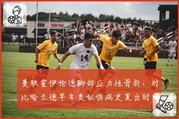 曼联霍伊伦德脚部应力性骨折，对比哈兰德早年类似伤病史复出时间表更保守