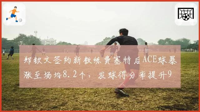 郑钦文签约新教练费塞特后ACE球暴涨至场均8.2个，发球得分率提升9%