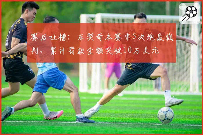 赛后吐槽：东契奇本赛季5次炮轰裁判，累计罚款金额突破10万美元