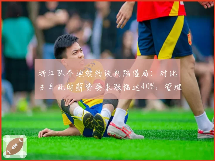 浙江队乔迪续约谈判陷僵局:对比去年此时薪资要求涨幅达40%,管理层能否承受溢价