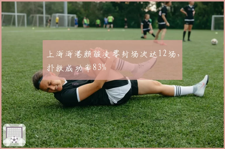 上海海港颜骏凌零封场次达12场，扑救成功率83%