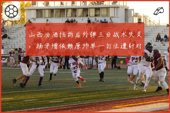 山西汾酒挡拆后外弹三分战术失灵，杨学增依赖原帅单一打法遭针对