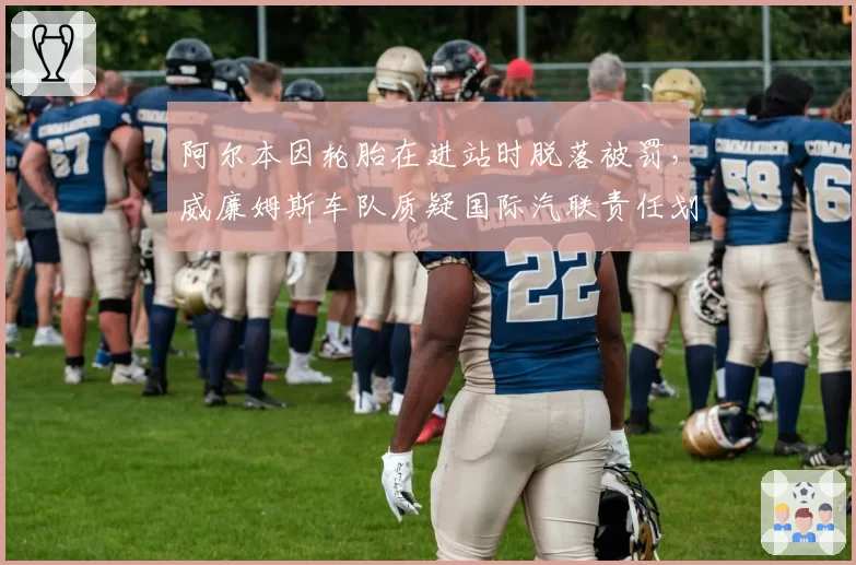 阿尔本因轮胎在进站时脱落被罚,威廉姆斯车队质疑国际汽联责任划分