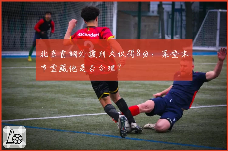 北京首钢外援利夫仅得8分，莱登末节雪藏他是否合理？