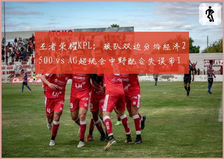王者荣耀KPL：狼队双边分均经济2500 vs AG超玩会中野配合失误率12%，冠军归属悬念
