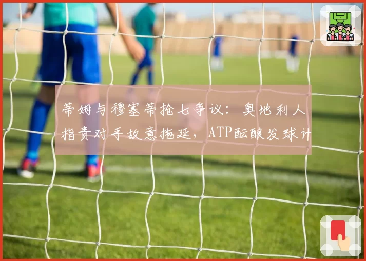 蒂姆与穆塞蒂抢七争议:奥地利人指责对手故意拖延,ATP酝酿发球计时改革