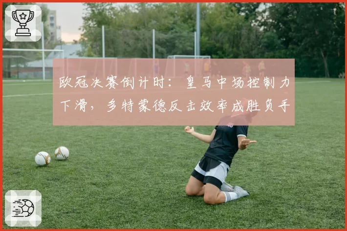 欧冠决赛倒计时:皇马中场控制力下滑,多特蒙德反击效率成胜负手