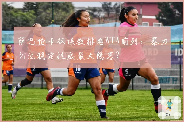 萨巴伦卡双误数排名WTA前列，暴力打法稳定性成最大隐患？