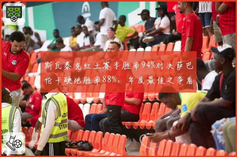 斯瓦泰克红土赛季胜率94%对决萨巴伦卡硬地胜率88%，年度最佳之争看场地适配