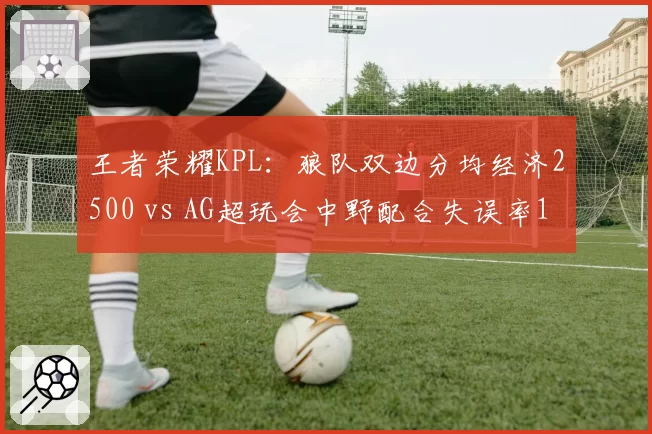 王者荣耀KPL：狼队双边分均经济2500 vs AG超玩会中野配合失误率12%，冠军归属悬念