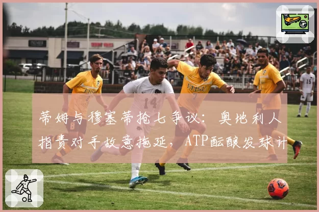 蒂姆与穆塞蒂抢七争议:奥地利人指责对手故意拖延,ATP酝酿发球计时改革