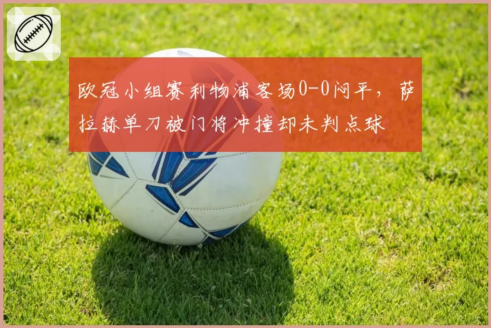 欧冠小组赛利物浦客场0-0闷平，萨拉赫单刀被门将冲撞却未判点球