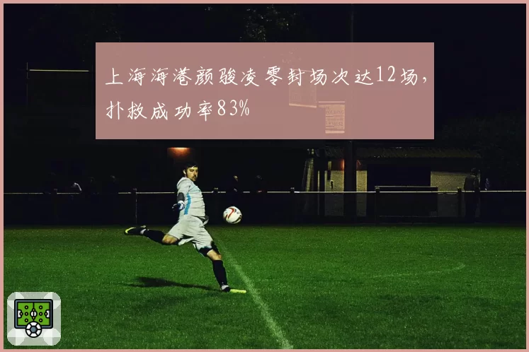 上海海港颜骏凌零封场次达12场，扑救成功率83%