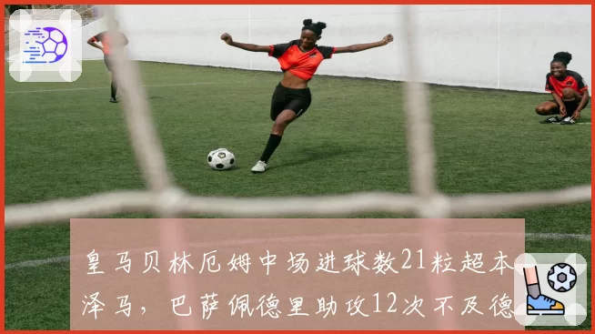 皇马贝林厄姆中场进球数21粒超本泽马,巴萨佩德里助攻12次不及德容一半,中场创造力断档