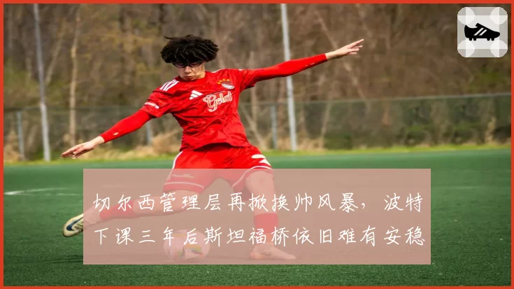 切尔西管理层再掀换帅风暴，波特下课三年后斯坦福桥依旧难有安稳__br_