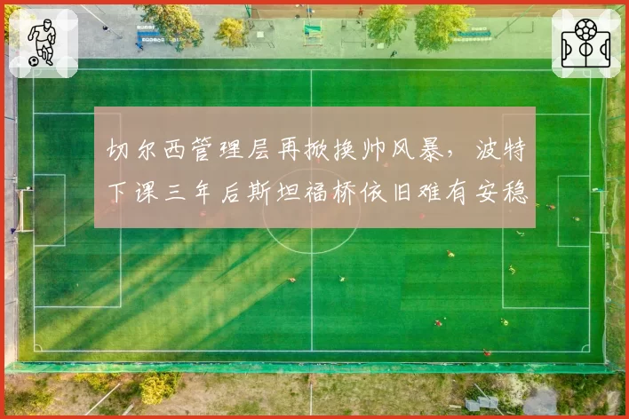 切尔西管理层再掀换帅风暴，波特下课三年后斯坦福桥依旧难有安稳__br_