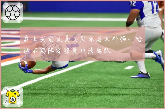 爵士安吉交易戈贝尔后未补强，哈迪不满阵容深度申请离队