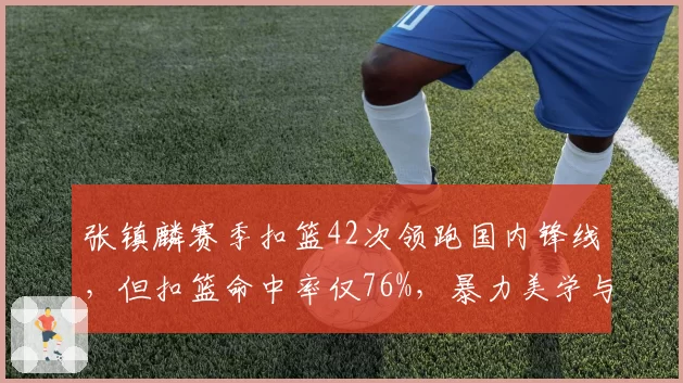张镇麟赛季扣篮42次领跑国内锋线，但扣篮命中率仅76%，暴力美学与效率并存