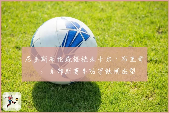 尼克斯布伦森搭档米卡尔·布里奇斯，东部新赛季防守铁闸成型