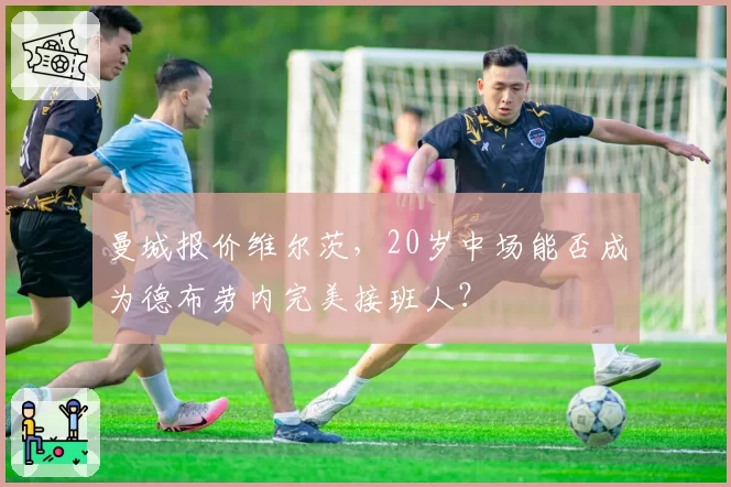 曼城报价维尔茨，20岁中场能否成为德布劳内完美接班人？
