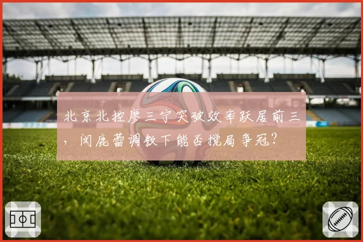 北京北控廖三宁突破效率跃居前三，闵鹿蕾调教下能否搅局争冠？