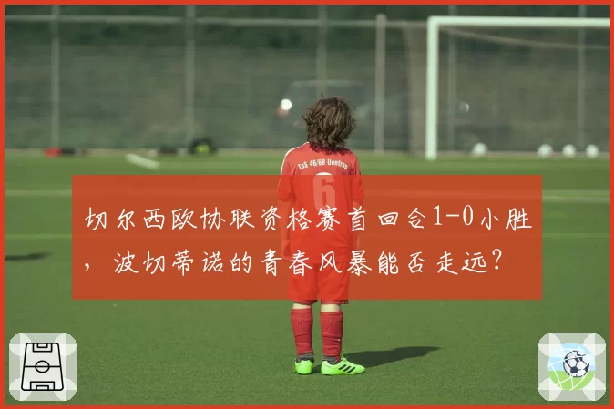 切尔西欧协联资格赛首回合1-0小胜，波切蒂诺的青春风暴能否走远？