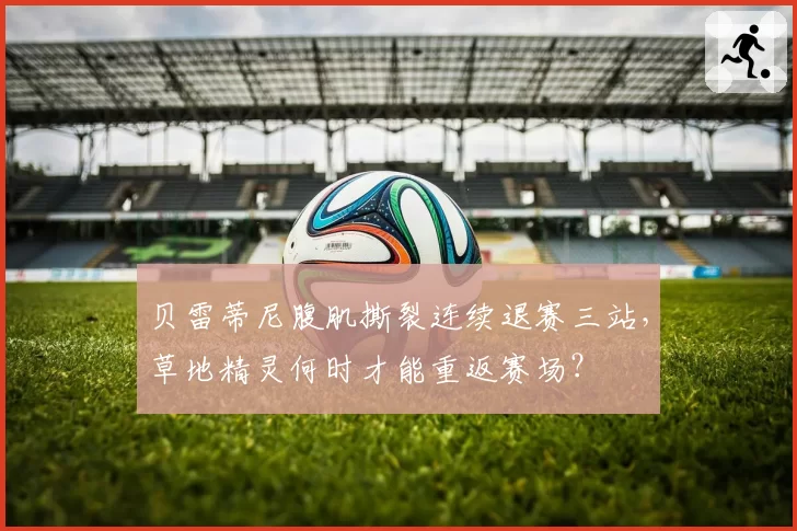 贝雷蒂尼腹肌撕裂连续退赛三站，草地精灵何时才能重返赛场？