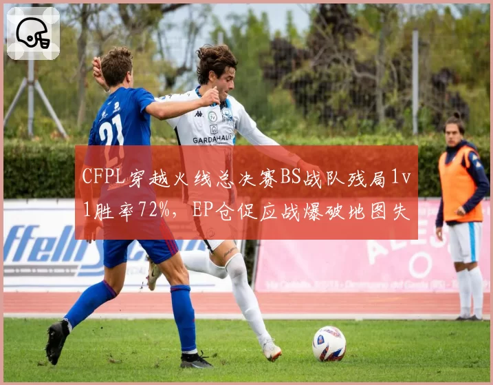CFPL穿越火线总决赛BS战队残局1v1胜率72%，EP仓促应战爆破地图失守