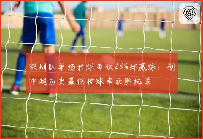 深圳队单场控球率仅28%却赢球，创中超历史最低控球率获胜纪录