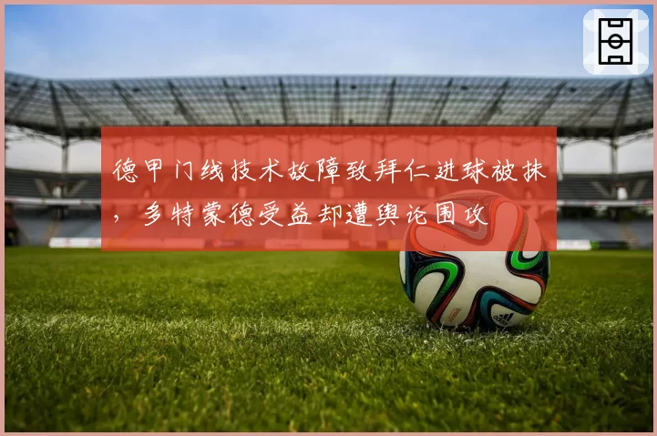 德甲门线技术故障致拜仁进球被抹,多特蒙德受益却遭舆论围攻