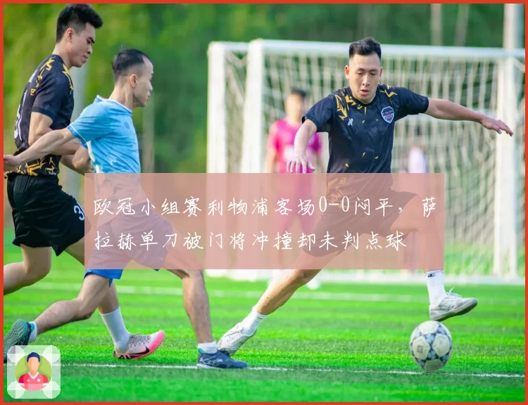 欧冠小组赛利物浦客场0-0闷平，萨拉赫单刀被门将冲撞却未判点球