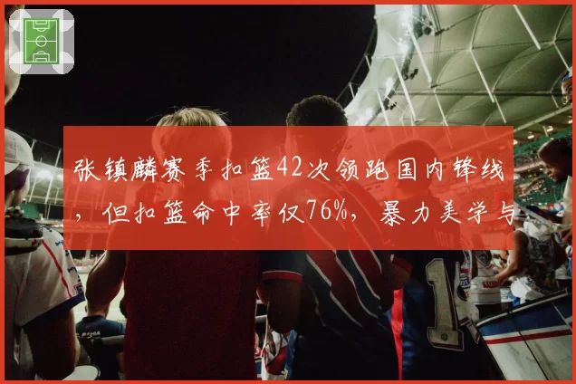 张镇麟赛季扣篮42次领跑国内锋线，但扣篮命中率仅76%，暴力美学与效率并存