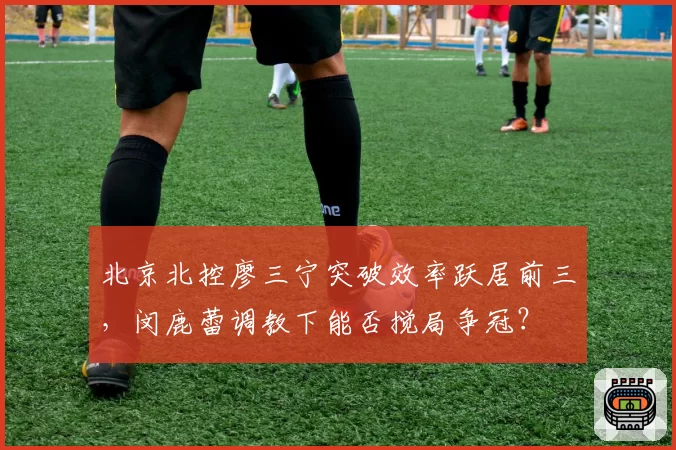 北京北控廖三宁突破效率跃居前三，闵鹿蕾调教下能否搅局争冠？
