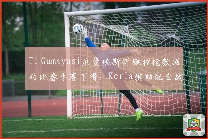 T1 Gumayusi厄斐琉斯折镜控枪数据对比春季赛下滑,Keria辅助配合战术亟需调整