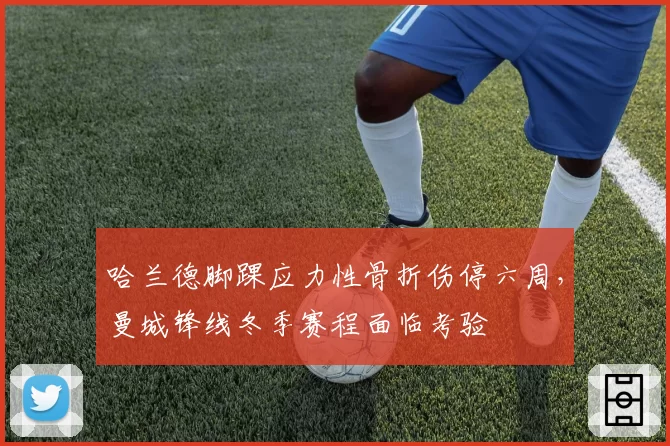 哈兰德脚踝应力性骨折伤停六周，曼城锋线冬季赛程面临考验