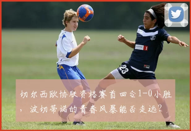 切尔西欧协联资格赛首回合1-0小胜，波切蒂诺的青春风暴能否走远？