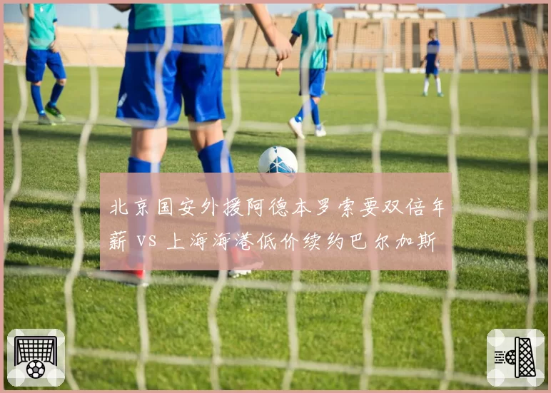 北京国安外援阿德本罗索要双倍年薪 vs 上海海港低价续约巴尔加斯，中超外援薪资泡沫彻底破裂