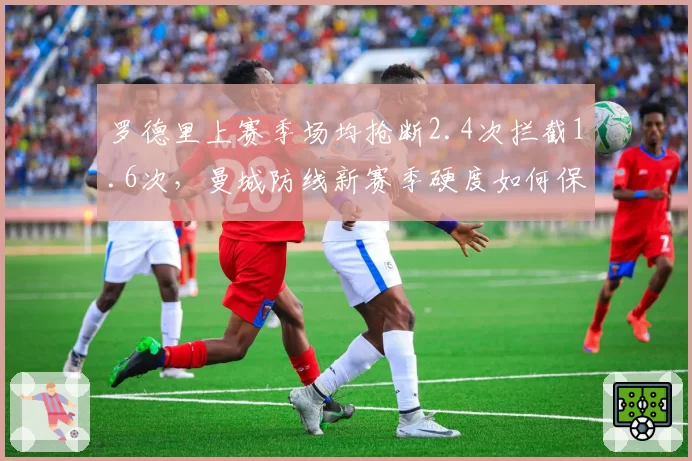 罗德里上赛季场均抢断2.4次拦截1.6次，曼城防线新赛季硬度如何保障？