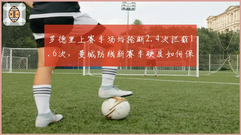 罗德里上赛季场均抢断2.4次拦截1.6次，曼城防线新赛季硬度如何保障？