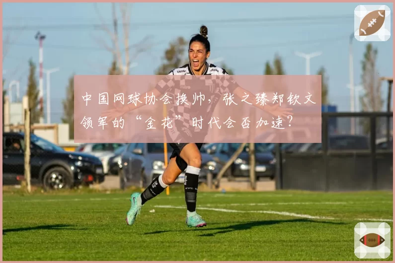 中国网球协会换帅，张之臻郑钦文领军的“金花”时代会否加速？