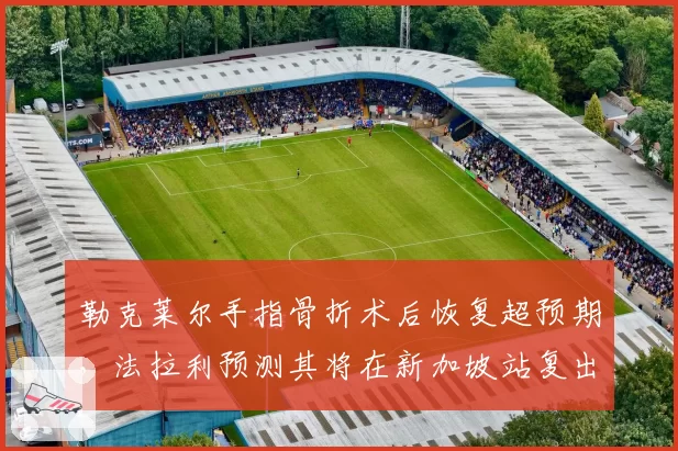 勒克莱尔手指骨折术后恢复超预期，法拉利预测其将在新加坡站复出